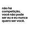 não há competição, você não pode ser eu e eu nunca quero ser você.