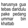 harusnya gua tebas daridulu pake pedang ummar bin khattab