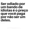 Ser odiado por um bando de idiotas é o preço que você paga por não ser um deles.