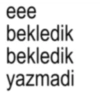 eee bekledik bekledik yazmadi