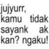 jujyurr, kamu tidak sayank ak kan? ngaku!