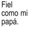 Fiel como mi papá.