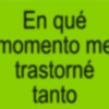 En qué momento me trastorné tanto