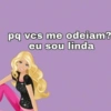 pq vcs me odeiam? eu sou linda
