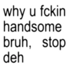 why u fckin handsome bruh, stop deh