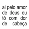 ai pelo amor de deus eu tô com dor de cabeça