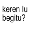 keren lu begitu?