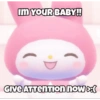 IM YOUR BABY!! GIVE ATTENTION NOW >:(