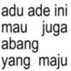 adu ade ini mau juga abang yang maju
