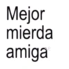 Mejor mierda amiga
