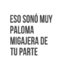 ESO SONO MUY PALOMA MIGAJERA DE TU PARTE