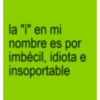 la "i" en mi nombre es por imbécil, idiota e insoportable