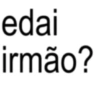 edai irmão?