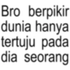 Bro berpikir dunia hanya tertuju pada dia seorang
