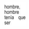 hombre, hombre tenía que ser