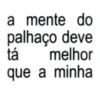 a mente do palhaço deve tá melhor que a minha