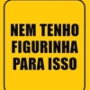 NEM TENHO
FIGURINHA
PARA ISSO