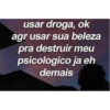 usar droga, ok
agr usar sua beleza
pra destruir meu
psicologico ja eh
demais