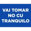 VAI TOMAR
NO CU
TRANQUILO