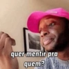 quer mentir pra
quem?