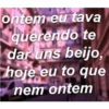 ontem eu tava
querendo te
dar uns beijo,
hoje eu to que
nem ontem