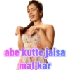 abe kutte jaisa
mat kar