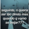 seguinte, n queria
ser tão direto mas
quando q vamo
se beijar???