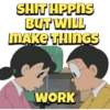SHIT HPPNS BUT WILL MAKE THINGS WORK