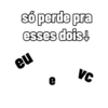 só perde pra
esses dois!
eu
VC