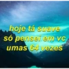 hoje tá suave
só pensei em vc
umas 64 vezes