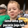 lama lama gw
pacarin juga luh