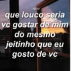 10/10
que louco seria
vc gostar de mim
do mesmo
E
jeitinho que eu
gosto de vc