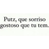 Putz, que sorriso
gostoso que tu tem.