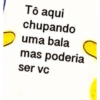 Tô aqui
chupando
uma bala
mas poderia
ser vc