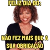 FELIZ DIA DO:
NÃO FEZ MAIS QUE A
SUA OBRIGAÇÃO