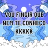 VOU FINGIR QUE
NEM TE CONHEÇO
KKKKK