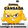 m
tienes
CANSADA
siempre lo mismo
contigo m enamoras