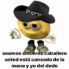seamos sinceros caballero usted está cansado de la mano y yo del dedo