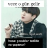 veee o gün gelir TURYS @bts_mood_world hoca: çocuklar tatilde ne yaptınız?