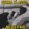 QUERIA TÁ ASSIM
NESSE FRIO