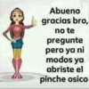 Abueno gracias bro, no te pregunte pero ya ni modos ya abriste el pinche osico