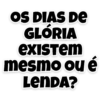 OS DIAS DE
GLÓRIA
existem
mesmo ou é
LenDA?