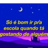 Só é bom ir pra
escola quando tá
gostando de alguém