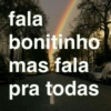 fala
bonitinho
mas fala
pra todas