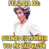 FELIZ DIA DO:
QUANDO EU MORRER
VGS ME DÃO VALOR