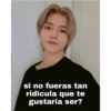 si no fueras tan
ridicula que te
gustaria ser?