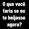 0 O que você faria se eu te beijasse agora?