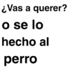 ¿Vas a querer? o se lo hecho al perro