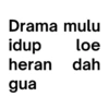 Drama mulu idup loe heran dah gua