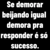 Se demorar beijando igual demora pra responder é só sucesso.